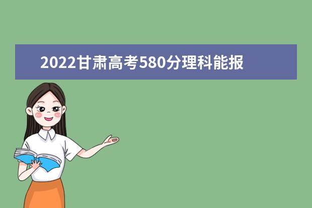 2022甘肃高考580分理科能报考哪些大学