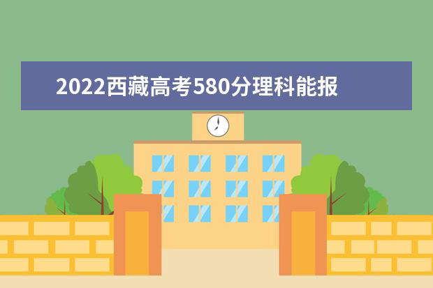 2022西藏高考580分理科能报考哪些大学