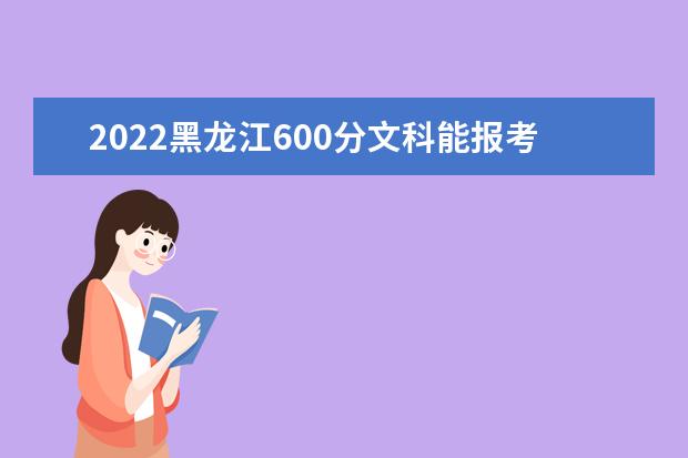 2022黑龍江600分文科能報考哪些大學