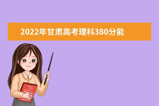 2021年甘肅高考理科380分能上什么大學(xué)？