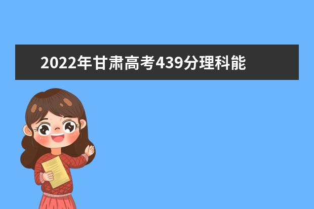 2021年甘肃高考439分理科能上什么大学？