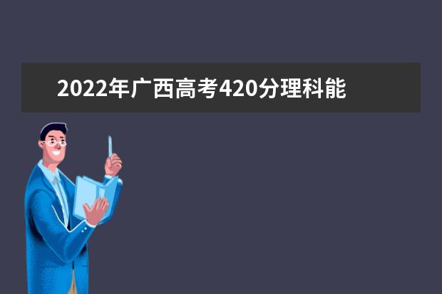 2021年廣西高考420分理科能上什么大學(xué)？