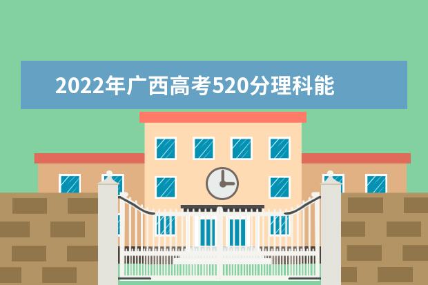2022年广西高考520分理科能上什么大学？