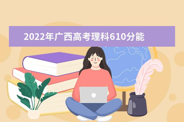 2022年廣西高考理科610分能上什么大學(xué)