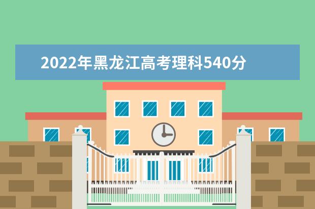 2022年黑龙江高考理科540分能上什么大学
