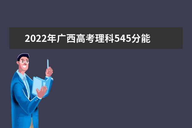 2022年廣西高考理科545分能上什么大學(xué)