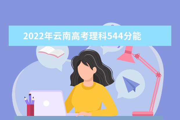 2022年云南高考理科544分能上什么大学