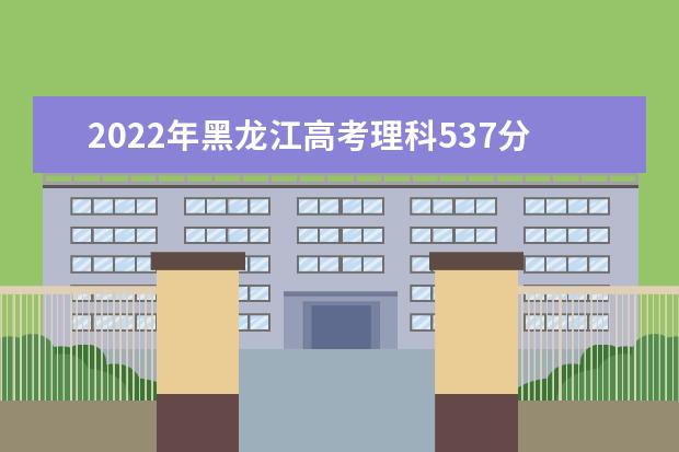 2022年黑龙江高考理科537分能上什么大学？