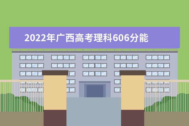 2022年广西高考理科606分能上什么大学？