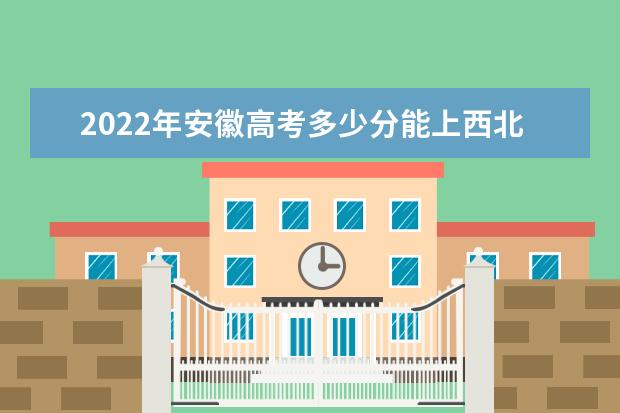 2022年安徽高考多少分能上西北工业大学？