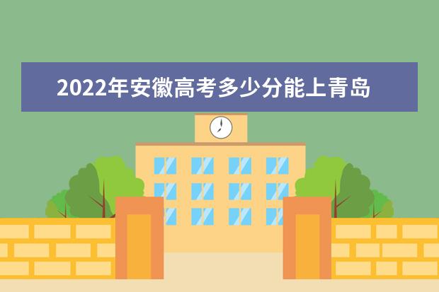 2022年安徽高考多少分能上青島農(nóng)業(yè)大學(xué)？