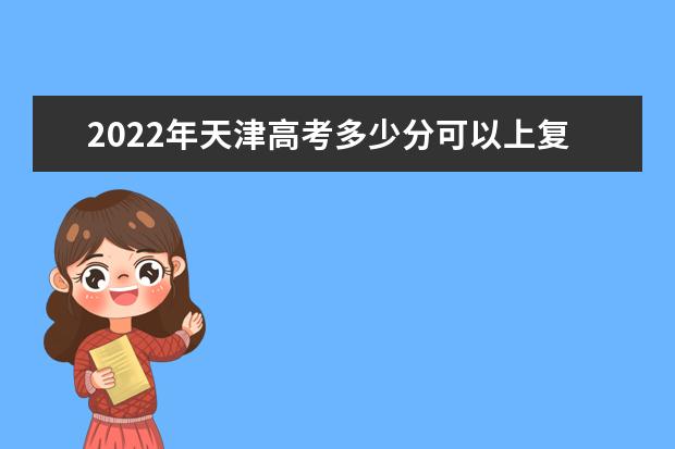 2022年天津高考多少分可以上复旦大学（附2019~2021年分数线）