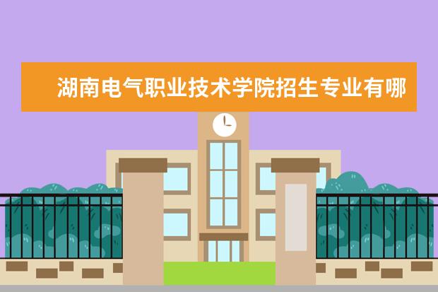 湖南电气职业技术学院招生专业有哪些（专业目录）