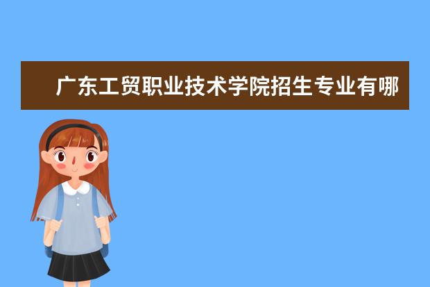 廣東工貿職業(yè)技術學院招生專業(yè)有哪些（專業(yè)目錄）