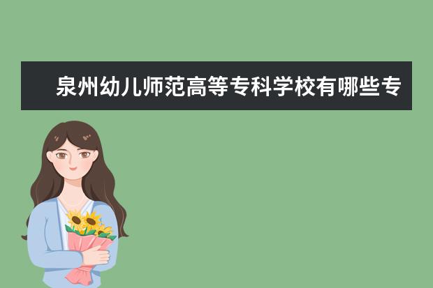 泉州幼儿师范高等专科学校有哪些专业（专业目录一览表）