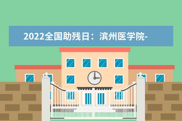 2022全国助残日：滨州医学院-中国最早开办残疾人高等教育的学校