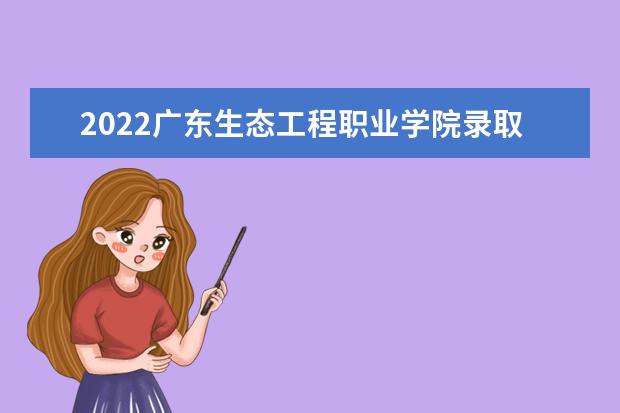 2021广东生态工程职业学院录取分数线（2022高考预测是多少）