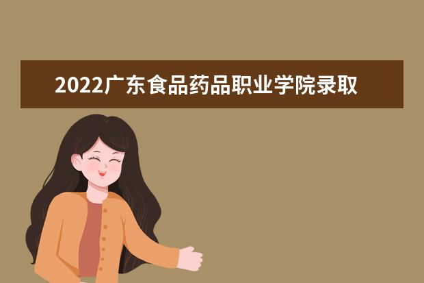2021广东食品药品职业学院录取分数线（2022高考预估是多少）