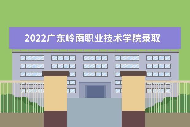 2021广东岭南职业技术学院录取分数线（2022高考预测是多少）