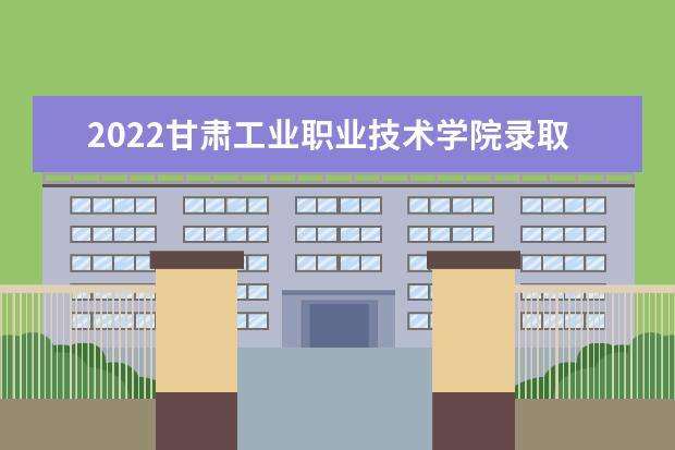 2021甘肃工业职业技术学院录取分数线（2022高考预测是多少）