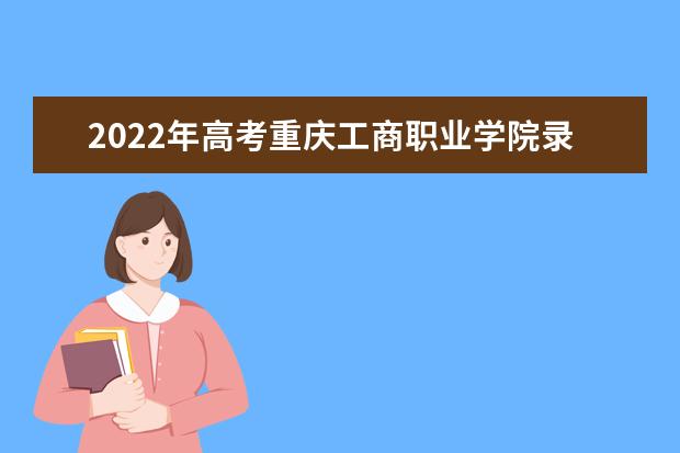 2021年高考重庆工商职业学院录取分数线是多少（2022预估）
