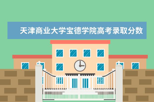 天津商业大学宝德学院高考录取分数线2021是多少 2022高考分数线预测