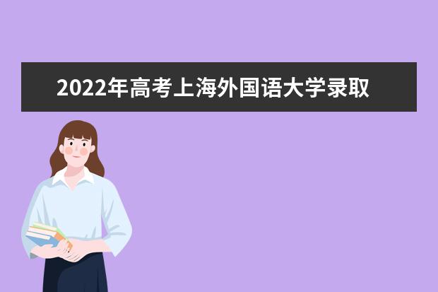 2021年高考上海外国语大学录取分数线是多少 2022高考分数线预估