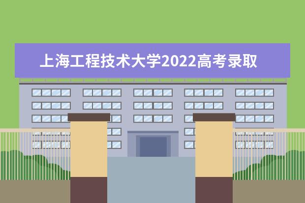 上海工程技术大学2021高考录取分数线 2022高考分数线预估