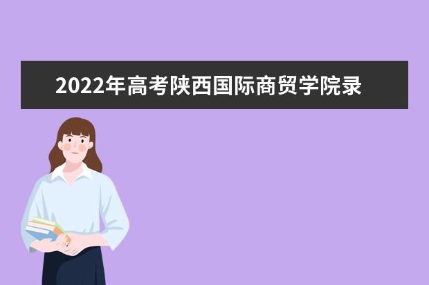 2021年高考陕西国际商贸学院录取分数线是多少（2022预测）