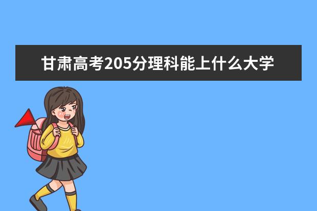 甘肃高考205分理科能上什么大学（2022好大学推荐）