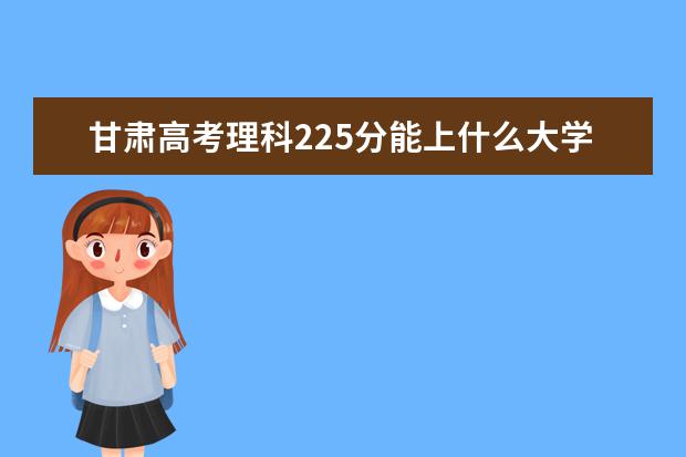 甘肃高考理科225分能上什么大学（2022好大学推荐）