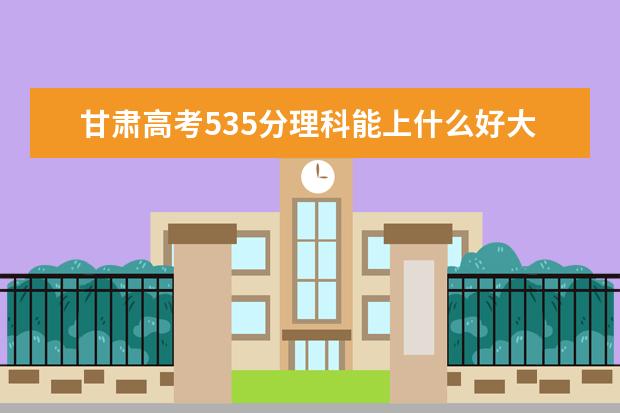 甘肃高考535分理科能上什么好大学2022（附排名）