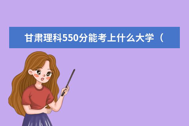 甘肃理科550分能考上什么大学（2022好大学推荐）