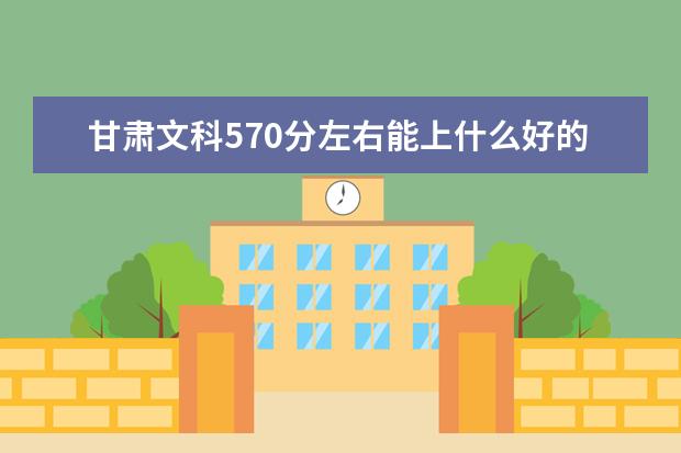 甘肃文科570分左右能上什么好的大学2022（附排名）