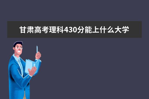 甘肃高考理科430分能上什么大学（2022好大学推荐）