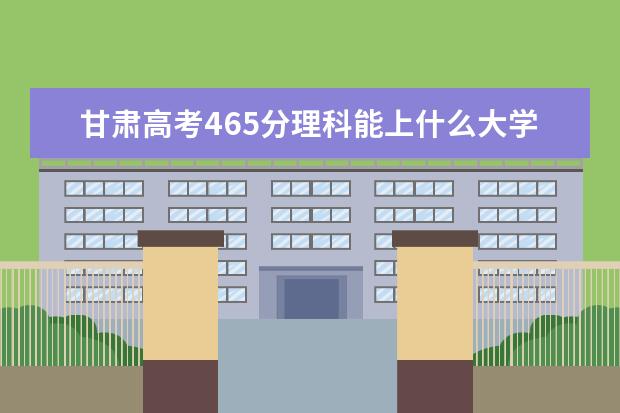 甘肃高考465分理科能上什么大学（2022好大学推荐）