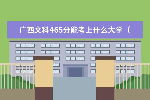 广西文科465分能考上什么大学（2022好大学推荐）