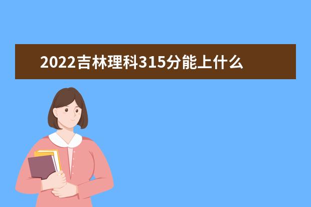 2022吉林理科315分能上什么学校（好大学有哪些）