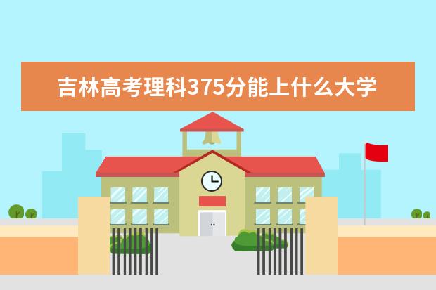 吉林高考理科375分能上什么大学（2022好大学推荐）