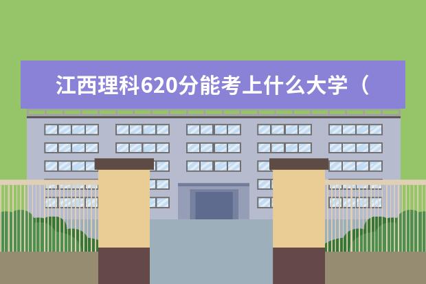 江西理科620分能考上什么大学（2022好大学推荐）