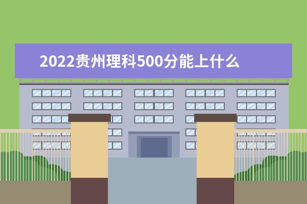 2022贵州理科500分能上什么学校（好大学有哪些）