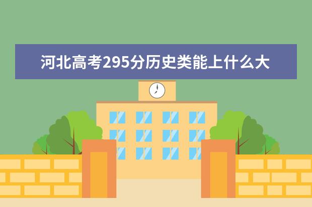 河北高考295分历史类能上什么大学「2022好大学推荐」