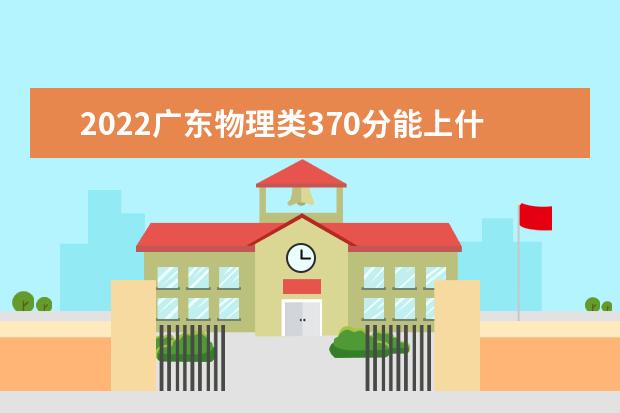 2022广东物理类370分能上什么学校「好大学有哪些」