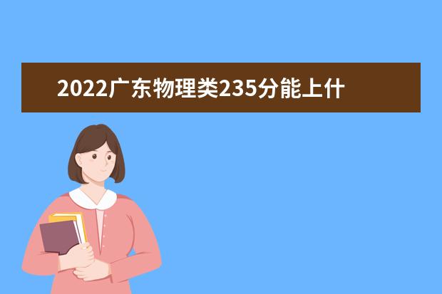 2022广东物理类235分能上什么学校「好大学有哪些」