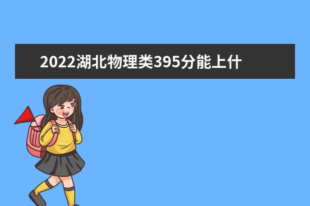 2022湖北物理类395分能上什么学校「好大学有哪些」