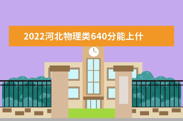 2022河北物理类640分能上什么学校「好大学有哪些」