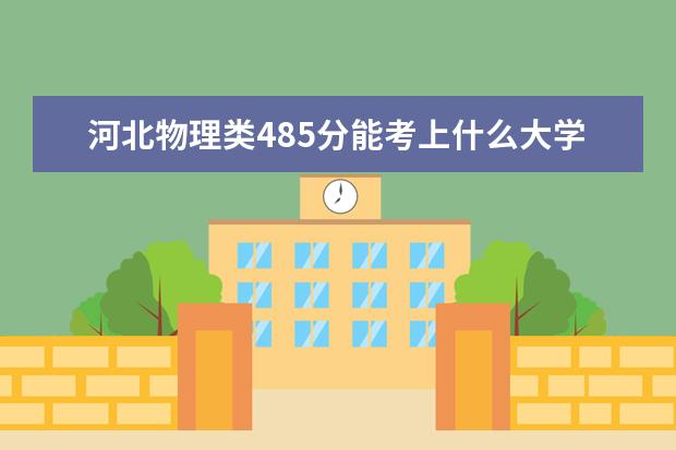 河北物理类485分能考上什么大学「2022好大学推荐」