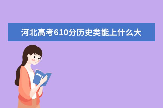 河北高考610分历史类能上什么大学「2022好大学推荐」