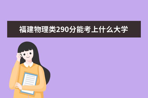 福建物理類290分能考上什么大學(xué)「2022好大學(xué)推薦」