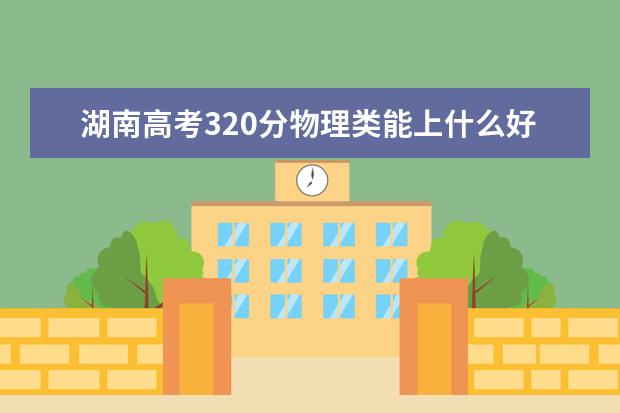 湖南高考320分物理類能上什么好大學2022「附排名」